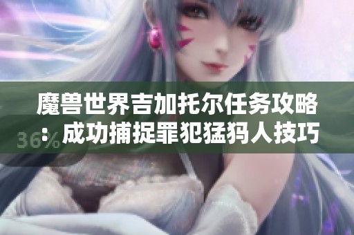 魔兽世界吉加托尔任务攻略：成功捕捉罪犯猛犸人技巧详解
