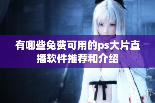 有哪些免费可用的ps大片直播软件推荐和介绍