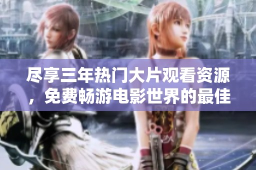 尽享三年热门大片观看资源，免费畅游电影世界的最佳选择