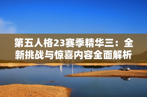 第五人格23赛季精华三：全新挑战与惊喜内容全面解析
