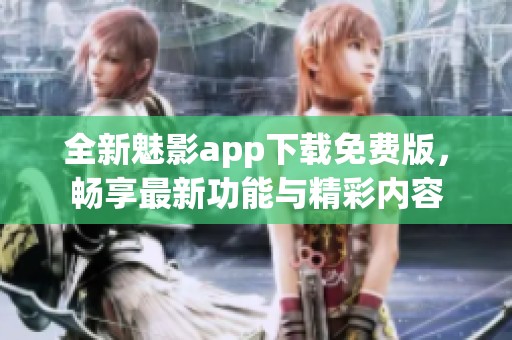 全新魅影app下载免费版，畅享最新功能与精彩内容