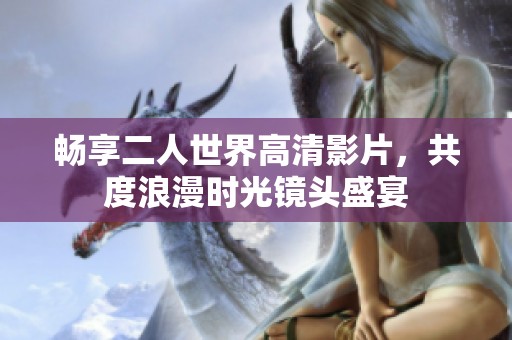 畅享二人世界高清影片，共度浪漫时光镜头盛宴