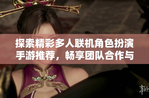 探索精彩多人联机角色扮演手游推荐，畅享团队合作与冒险乐趣的最佳选择