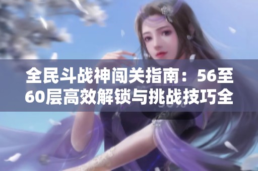 全民斗战神闯关指南：56至60层高效解锁与挑战技巧全解析