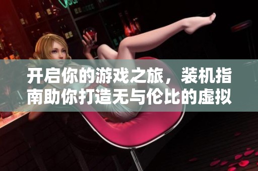 开启你的游戏之旅，装机指南助你打造无与伦比的虚拟世界体验