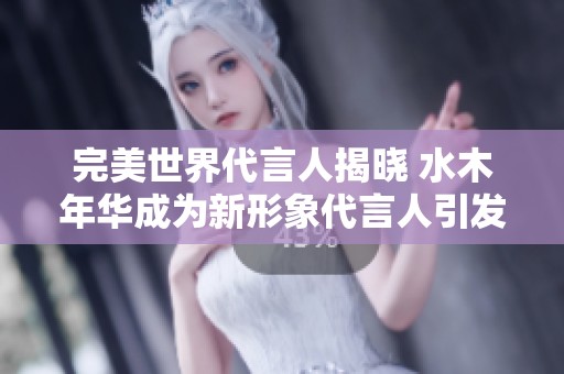 完美世界代言人揭晓 水木年华成为新形象代言人引发热议与关注