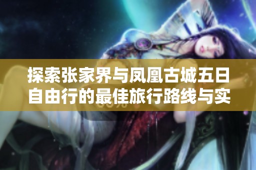 探索张家界与凤凰古城五日自由行的最佳旅行路线与实用攻略分享