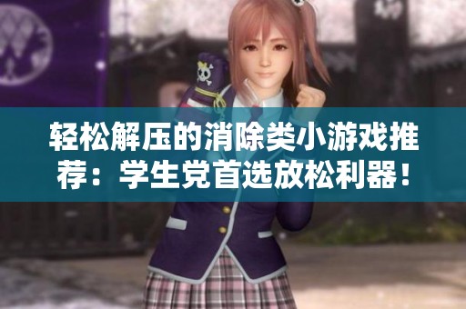 轻松解压的消除类小游戏推荐：学生党首选放松利器！