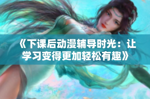 《下课后动漫辅导时光：让学习变得更加轻松有趣》