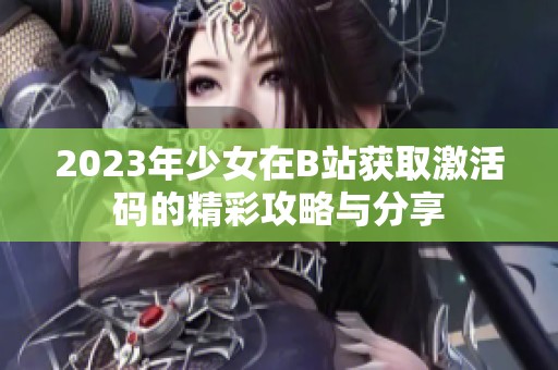 2023年少女在B站获取激活码的精彩攻略与分享
