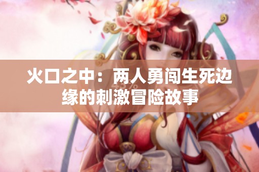 火口之中：两人勇闯生死边缘的刺激冒险故事