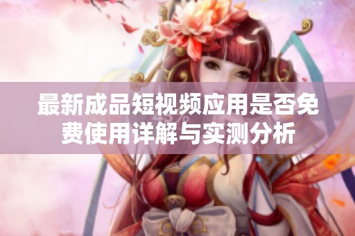 最新成品短视频应用是否免费使用详解与实测分析