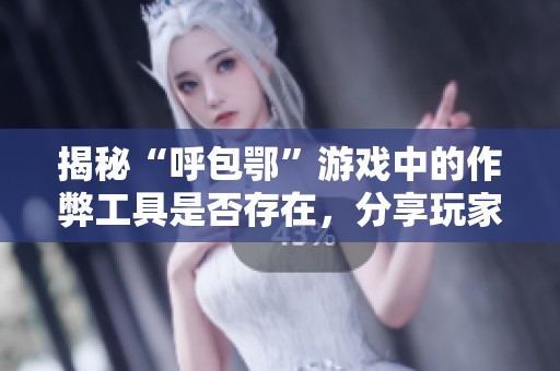 揭秘“呼包鄂”游戏中的作弊工具是否存在，分享玩家翻本的必备技巧与神器分析