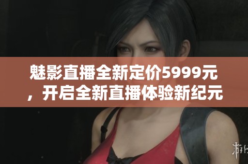 魅影直播全新定价5999元，开启全新直播体验新纪元