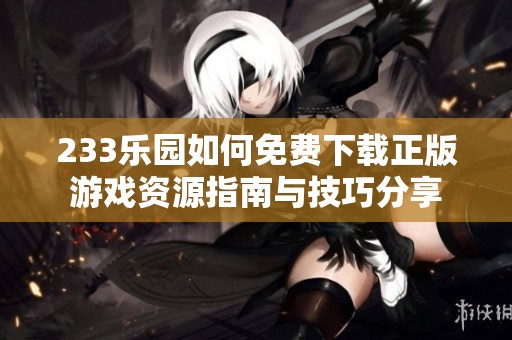 233乐园如何免费下载正版游戏资源指南与技巧分享