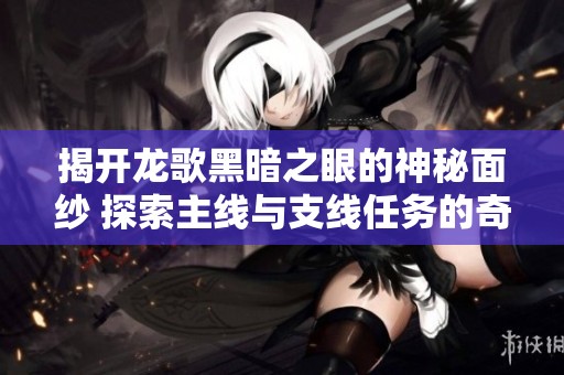 揭开龙歌黑暗之眼的神秘面纱 探索主线与支线任务的奇幻旅程
