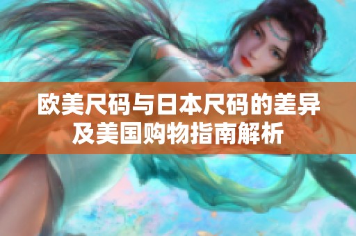 欧美尺码与日本尺码的差异及美国购物指南解析