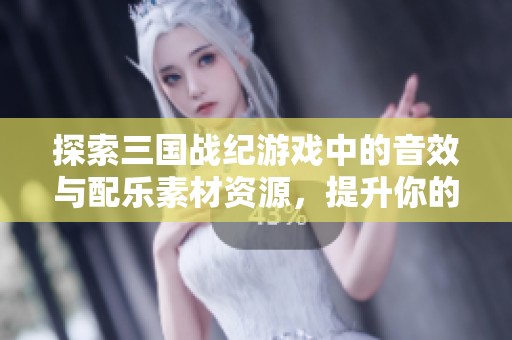 探索三国战纪游戏中的音效与配乐素材资源，提升你的游戏体验与创作灵感