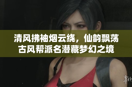 清风拂袖烟云绕，仙韵飘荡古风帮派名潜藏梦幻之境