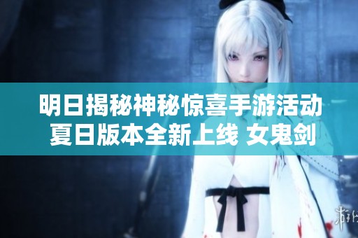 明日揭秘神秘惊喜手游活动 夏日版本全新上线 女鬼剑职业带来无限乐趣与挑战