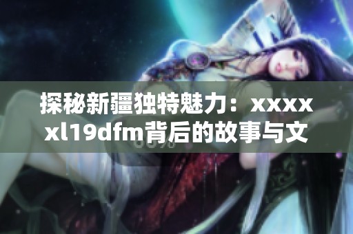 探秘新疆独特魅力：xxxxxl19dfm背后的故事与文化