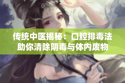 传统中医揭秘：口腔排毒法助你清除阴毒与体内废物