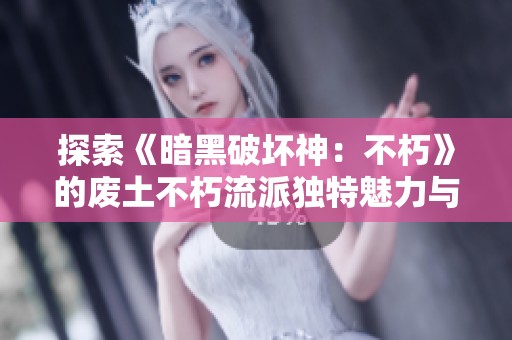探索《暗黑破坏神：不朽》的废土不朽流派独特魅力与玩法揭秘