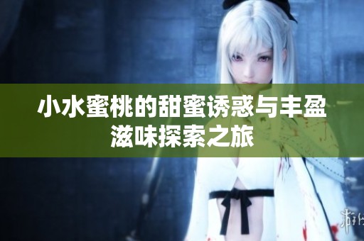 小水蜜桃的甜蜜诱惑与丰盈滋味探索之旅