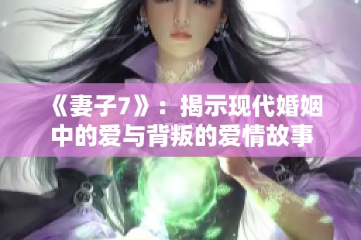 《妻子7》：揭示现代婚姻中的爱与背叛的爱情故事
