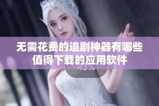无需花费的追剧神器有哪些值得下载的应用软件