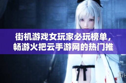街机游戏女玩家必玩榜单，畅游火把云手游网的热门推荐