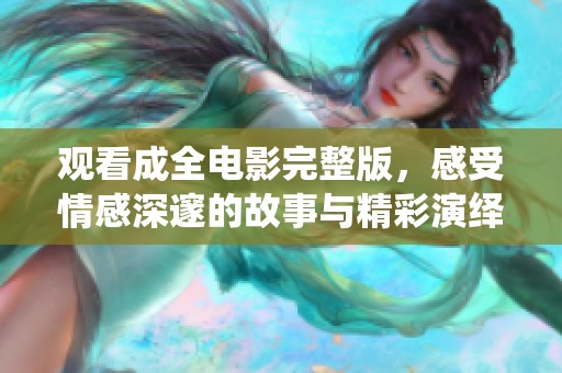 观看成全电影完整版，感受情感深邃的故事与精彩演绎