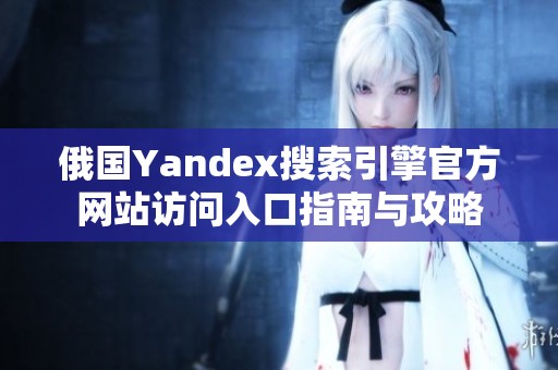 俄国Yandex搜索引擎官方网站访问入口指南与攻略