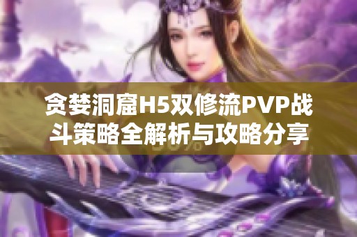 贪婪洞窟H5双修流PVP战斗策略全解析与攻略分享