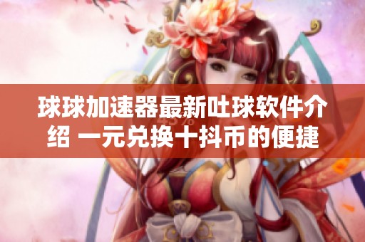 球球加速器最新吐球软件介绍 一元兑换十抖币的便捷入口