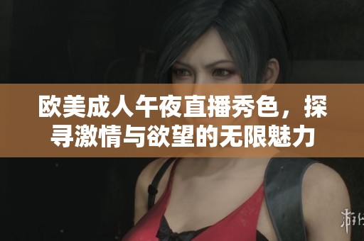 欧美成人午夜直播秀色，探寻激情与欲望的无限魅力