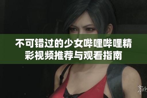 不可错过的少女哔哩哔哩精彩视频推荐与观看指南