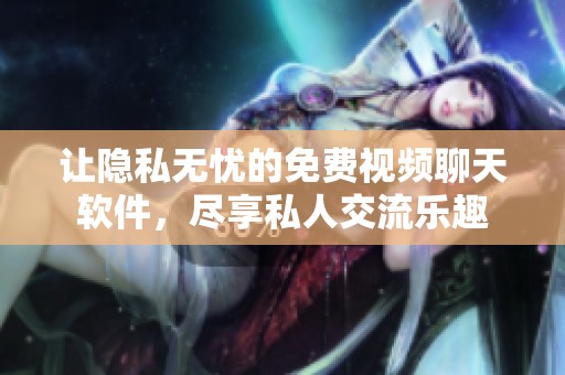 让隐私无忧的免费视频聊天软件，尽享私人交流乐趣