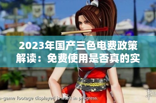 2023年国产三色电费政策解读：免费使用是否真的实现？