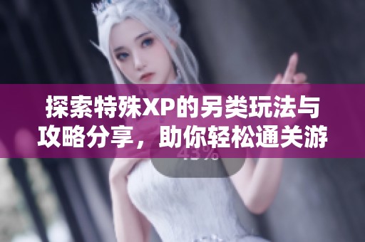 探索特殊XP的另类玩法与攻略分享，助你轻松通关游戏