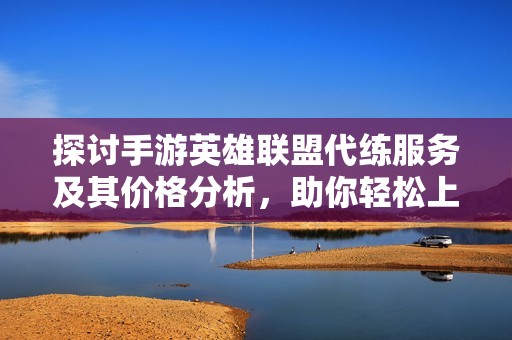 探讨手游英雄联盟代练服务及其价格分析，助你轻松上分赢得胜利