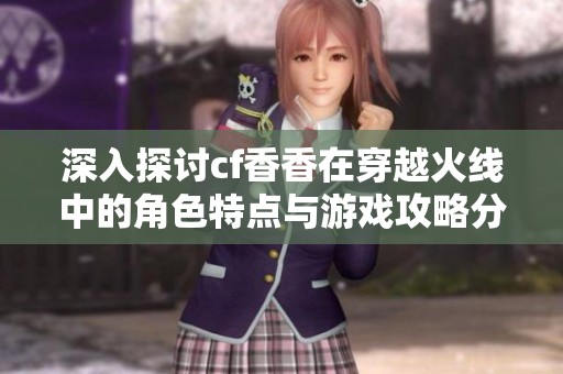 深入探讨cf香香在穿越火线中的角色特点与游戏攻略分享