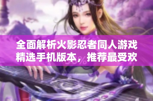 全面解析火影忍者同人游戏精选手机版本，推荐最受欢迎的火影同人游戏体验