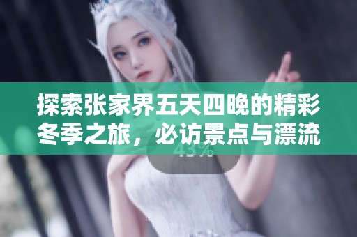 探索张家界五天四晚的精彩冬季之旅，必访景点与漂流活动全攻略，带你尽享自然之美