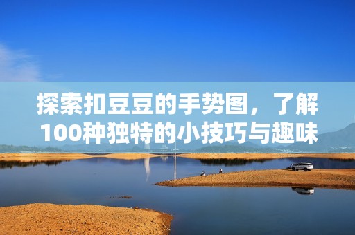 探索扣豆豆的手势图，了解100种独特的小技巧与趣味表达