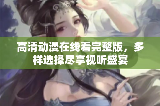 高清动漫在线看完整版，多样选择尽享视听盛宴