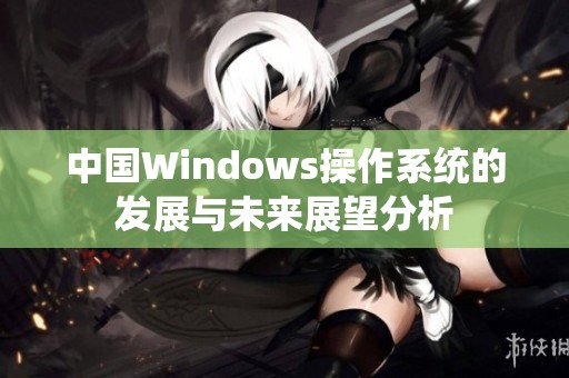 中国Windows操作系统的发展与未来展望分析