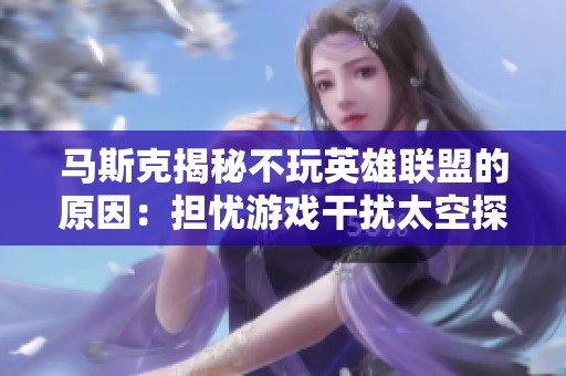 马斯克揭秘不玩英雄联盟的原因：担忧游戏干扰太空探索计划