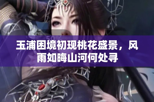 玉浦困境初现桃花盛景，风雨如晦山河何处寻