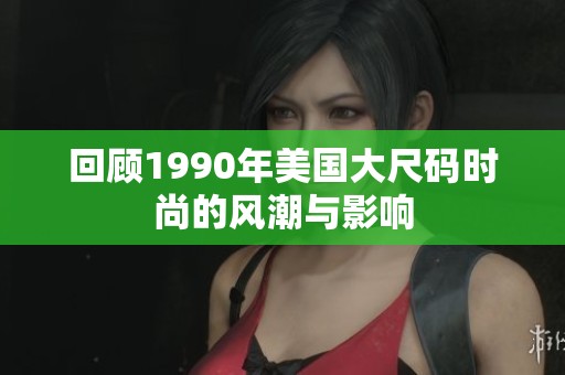 回顾1990年美国大尺码时尚的风潮与影响